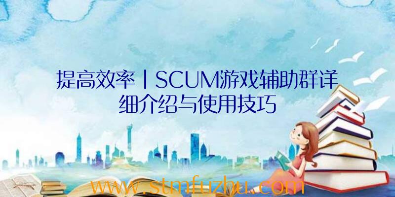 提高效率|SCUM游戏辅助群详细介绍与使用技巧